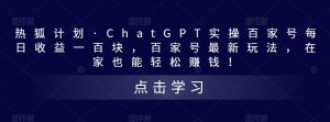 热狐计划·ChatGPT实操百家号每日收益一百块,百家号最新玩法,在家也能轻松赚钱!-599资源坊