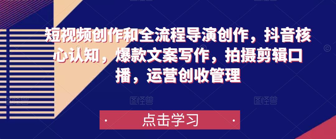 短视频创作和全流程导演创作，抖音核心认知，爆款文案写作，拍摄剪辑口播，运营创收管理-599资源坊