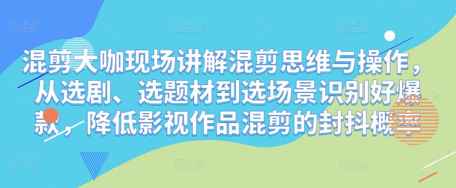 混剪大咖现场讲解混剪思维与操作，从选剧、选题材到选场景识别好爆款，降低影视作品混剪的封抖概率-599资源坊