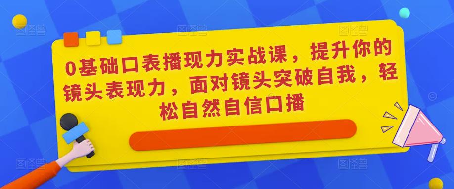 0基础口表播‬现力实战课，提升你的镜头表现力，面对镜头突破自我，轻松自然自信口播-599资源坊