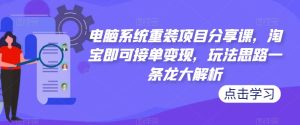 电脑系统重装项目分享课,淘宝即可接单变现,玩法思路一条龙大解析-599资源坊