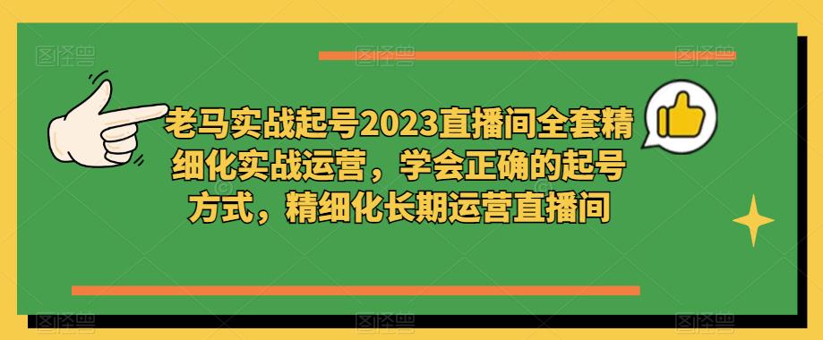 老马实战起号2023直播间全套精细化实战运营，学会正确的起号方式，精细化长期运营直播间-599资源坊