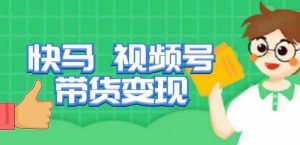 快马视频号带货变现课,货趋势分析,带货的进阶路线,变现模式拆解-599资源坊