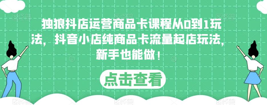 独狼抖店运营商品卡课程从0到1玩法，抖音小店纯商品卡流量起店玩法，新手也能做！-599资源坊