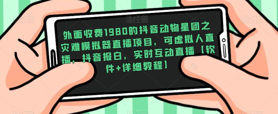 外面收费1980的抖音动物星团之灾难模拟器直播项目，可虚拟人直播，抖音报白，实时互动直播【软件+详细教程】-599资源坊