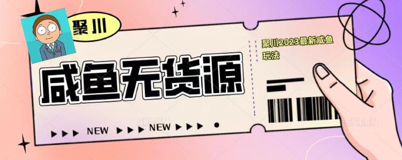 聚川2023闲鱼无货源最新经典玩法：基础认知+爆款闲鱼选品+快速找到货源-599资源坊