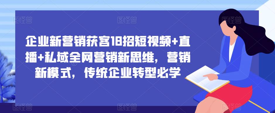 企业新营销获客18招短视频+直播+私域全网营销新思维，营销新模式，传统企业转型必学-599资源坊