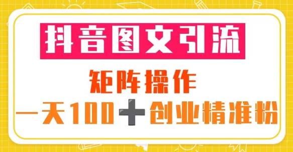 抖音图文引流矩阵操作一天100+创业精准粉（5节视频课+素材模板）-599资源坊