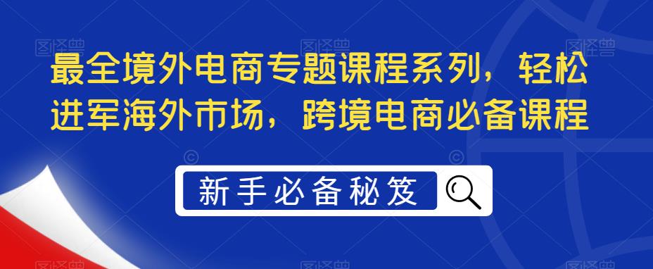 最全境外电商专题课程系列，轻松进军海外市场，跨境电商必备课程-599资源坊