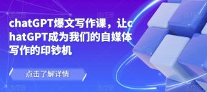 chatGPT爆文写作课,让chatGPT成为我们的自媒体写作的印钞机-599资源坊