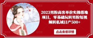 2023男粉高客单价实操落地项目,零基础玩转男粉短视频转私域日产500+-599资源坊