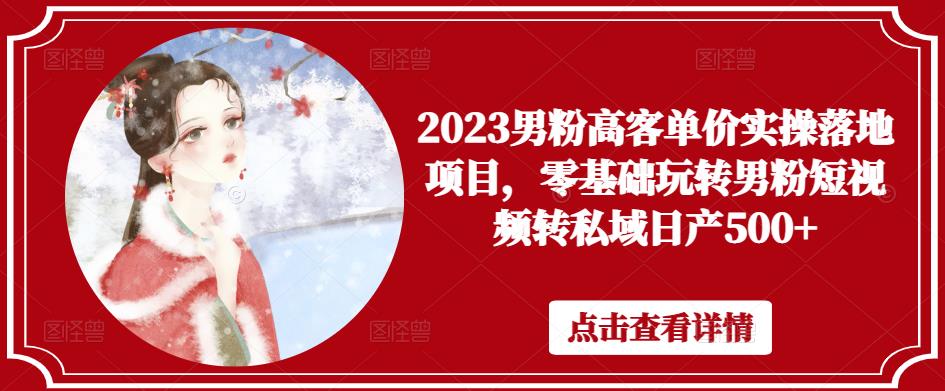 2023男粉高客单价实操落地项目，零基础玩转男粉短视频转私域日产500+-599资源坊
