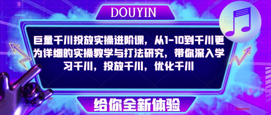 巨量千川投放实操进阶课，从1-10到千川更为详细的实操教学与打法研究，带你深入学习千川，投放千川，优化千川-599资源坊