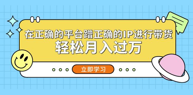 在正确的平台蹭正确的IP进行带货，轻松月入过万-599资源坊