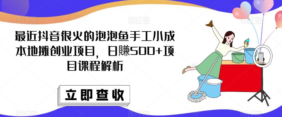 最近抖音很火的泡泡鱼手工小成本地摊创业项目，日賺500+项目课程解析-599资源坊