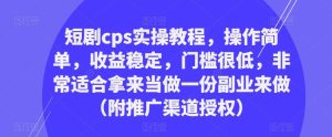 短剧cps实操教程,操作简单,收益稳定,门槛很低,非常适合拿来当做一份副业来做(附推广渠道授权)-599资源坊