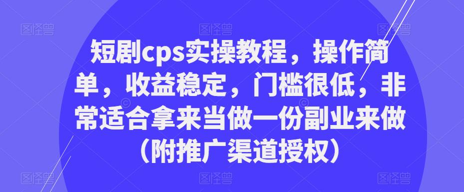 短剧cps实操教程，操作简单，收益稳定，门槛很低，非常适合拿来当做一份副业来做（附推广渠道授权）-599资源坊