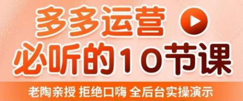 老陶电商·拼多多运营必听10节课，拒绝口嗨，全后台实操演示，花的少，赚得多，爆款更简单-599资源坊