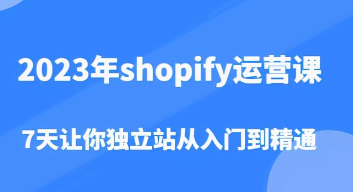2023年shopify运营课，7天让你独立站从入门到精通（价值1980元）-599资源坊