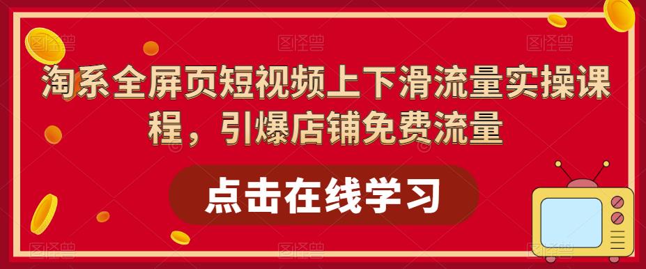 淘系全屏页短视频上下滑流量实操课程，引爆店铺免费流量-599资源坊