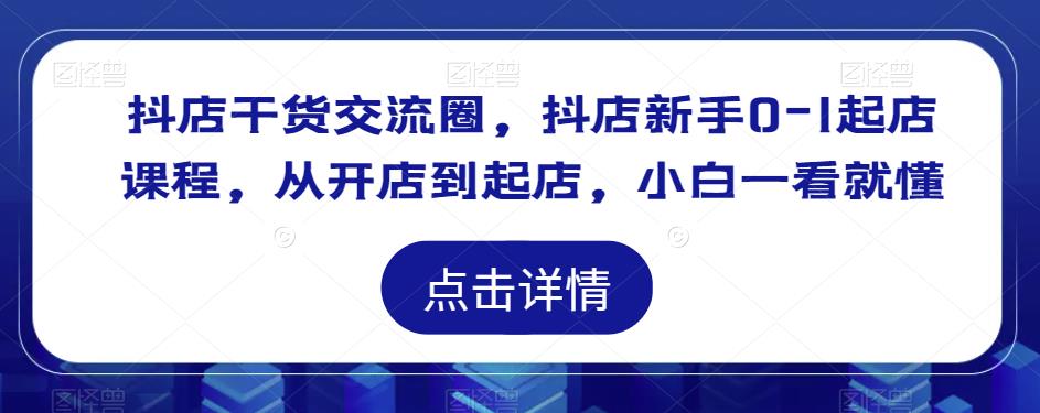 抖店干货交流圈，抖店新手0-1起店课程，从开店到起店，小白一看就懂-599资源坊