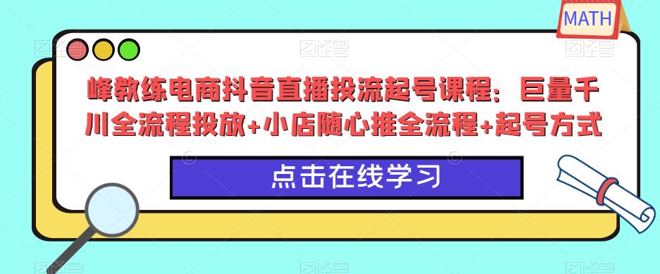峰教练电商抖音直播投流起号课程：巨量千川全流程投放+小店随心推全流程+起号方式-599资源坊