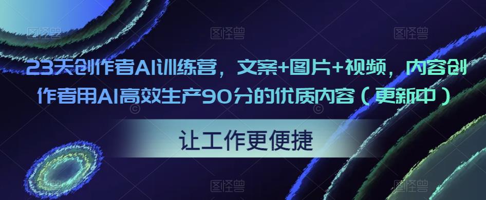 23天创作者AI训练营，文案+图片+视频，内容创作者用AI高效生产90分的优质内容（更新中）-599资源坊