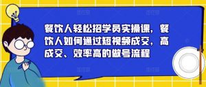 餐饮人轻松招学员实操课,餐饮人如何通过短视频成交,高成交、效率高的做号流程-599资源坊