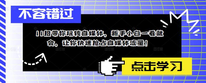 11招带你玩转自媒体，新手小白一看就会，让你快速抢占自媒体流量！-599资源坊