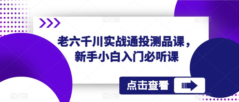 老六千川实战通投测品课，新手小白入门必听课-599资源坊