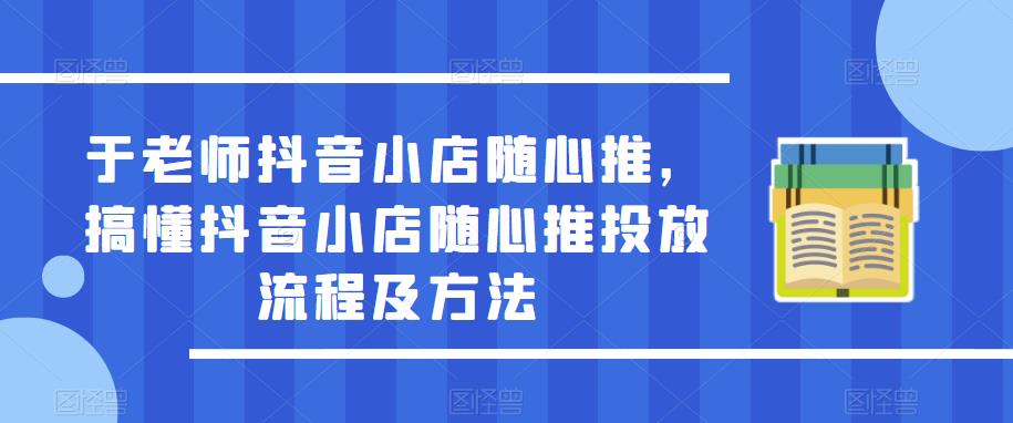 于老师抖音小店随心推，搞懂抖音小店随心推投放流程及方法-599资源坊