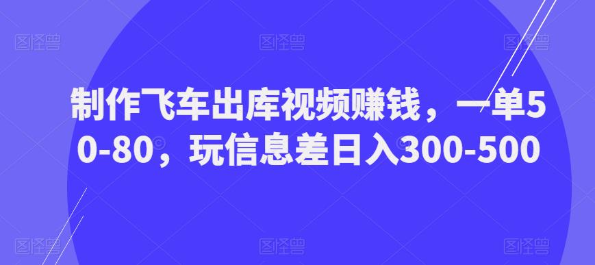 制作飞车出库视频赚钱，一单50-80，玩信息差日入300-500-599资源坊