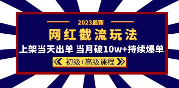 2023网红·同款截流玩法【初级+高级课程】上架当天出单当月破10w+持续爆单-599资源坊