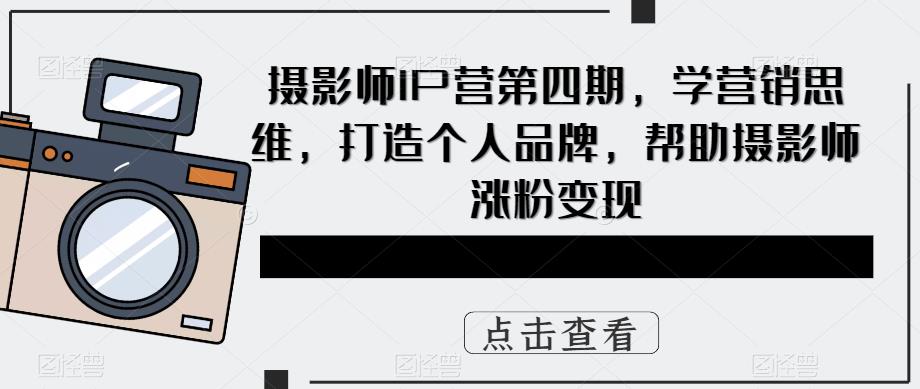 摄影师IP营第四期，学营销思维，打造个人品牌，帮助摄影师涨粉变现-599资源坊