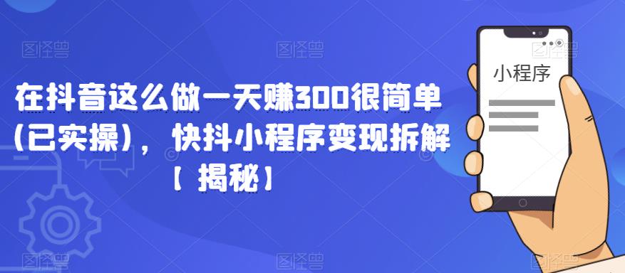 在抖音这么做一天赚300很简单(已实操)，快抖小程序变现拆解【揭秘】-599资源坊