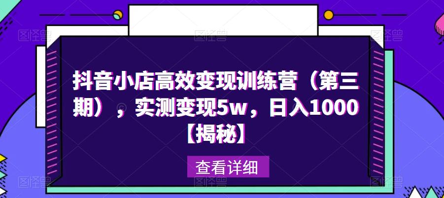 抖音小店高效变现训练营（第三期），实测变现5w，日入1000【揭秘】-599资源坊