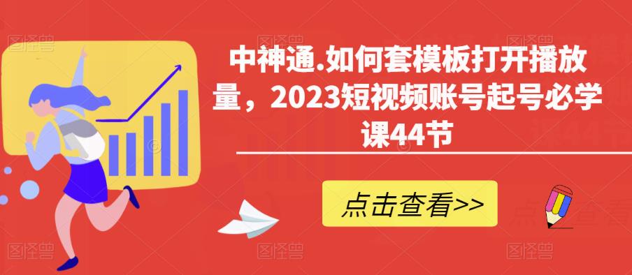 中神通.如何套模板打开播放量，2023短视频账号起号必学课44节（送钩子模板和文档资料）-599资源坊