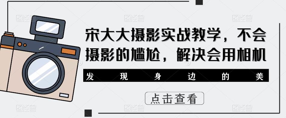 宋大大‮影摄‬实战教学，不会摄影的尴尬，解决会用相机-599资源坊