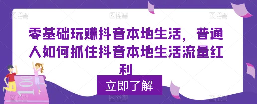 零基础玩赚抖音本地生活，普通人如何抓住抖音本地生活流量红利-599资源坊