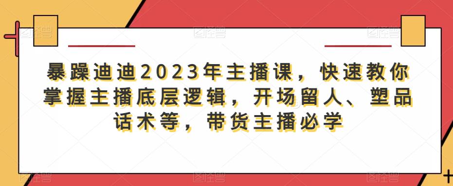 暴躁迪迪2023年主播课，快速教你掌握主播底层逻辑，开场留人、塑品话术等，带货主播必学-599资源坊