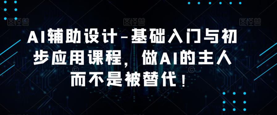 AI辅助设计-基础入门与初步应用课程，做AI的主人而不是被替代【好课】-599资源坊