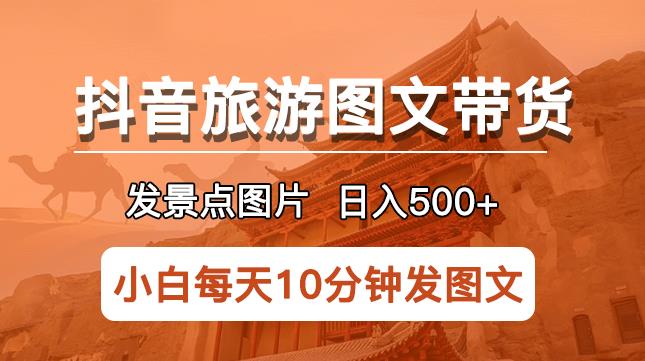 抖音旅游图文带货项目，每天半小时发景点图片日入500+长期稳定项目【揭秘】-599资源坊