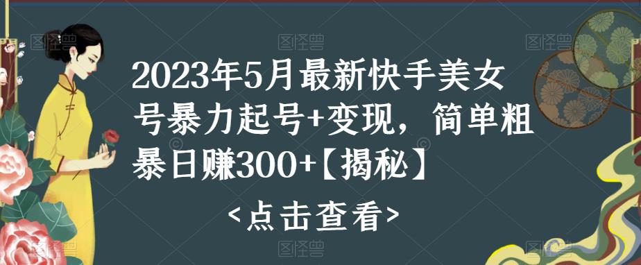2023年5月最新快手美女号暴力起号+变现，简单粗暴日赚300+【揭秘】-599资源坊
