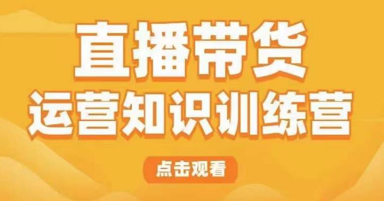直播带货运营知识训练营，听得懂、用得上、有效果，教你学会直播带货、主播运营，实现0-1的飞跃-599资源坊