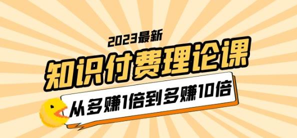 2023知识付费理论课，从多赚1倍到多赚10倍（10节视频课）-599资源坊