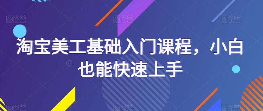 淘宝美工基础入门课程，小白也能快速上手-599资源坊