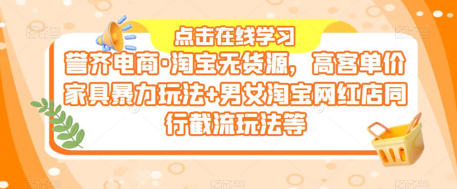 誉齐电商·淘宝无货源，高客单价家具暴力玩法+男女淘宝网红店同行截流玩法等-599资源坊