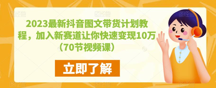 2023最新抖音图文带货计划教程，加入新赛道让你快速变现10万+（70节视频课）-599资源坊