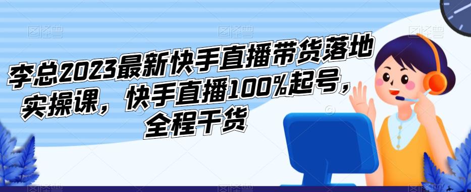 李总2023最新快手直播带货落地实操课，快手直播100%起号，全程干货-599资源坊