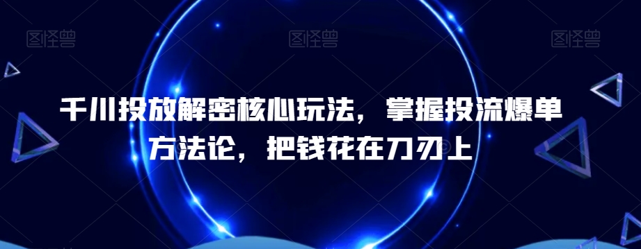 千川投放解密核心玩法，​掌握投流爆单方法论，把钱花在刀刃上-599资源坊